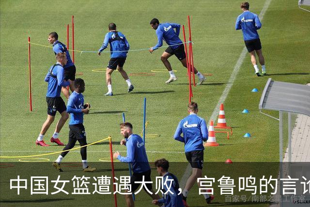 中国女篮遭遇大败，宫鲁鸣的言论让球迷气炸了